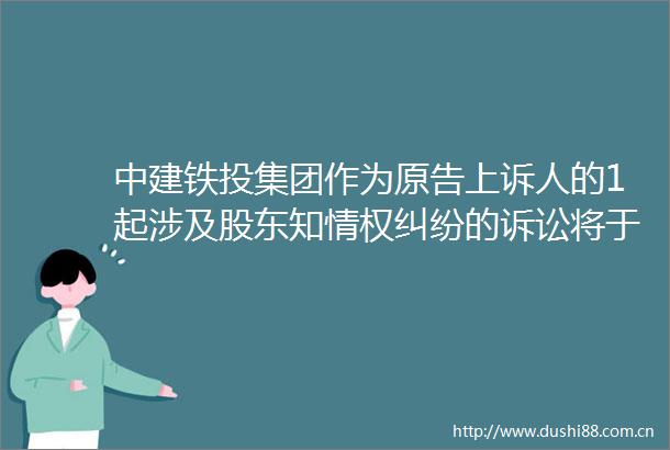 中建铁投集团作为原告上诉人的1起涉及股东知情权的诉讼将于2025年6月24日开庭