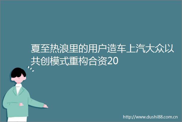夏至热浪里的用户造车上汽大众以共创模式重构合资20