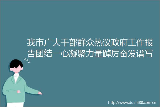 我市广大群众热议工作报告团结一心凝聚力量踔厉奋发谱写新篇