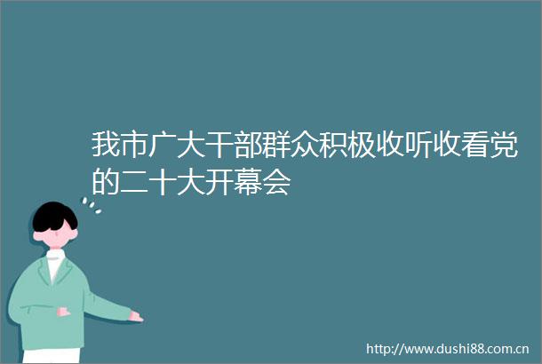 我市广大群众积极收听收看党的二十大开幕会