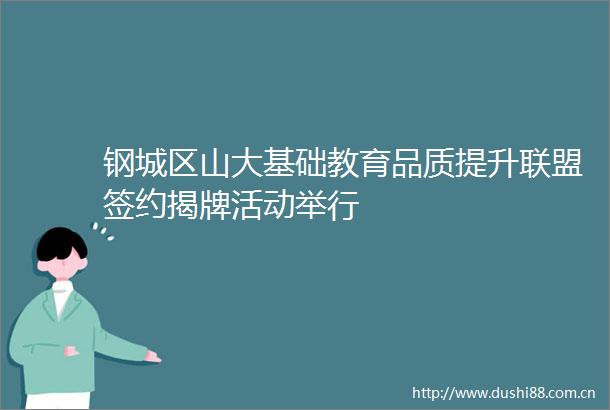 钢城区山大基础教育品质提升联盟签约揭牌活动举行