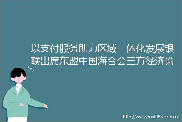 以支付服务助力区域一体化发展银联出席东盟海合会三方经济论坛