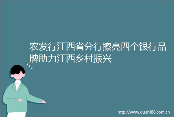 农发行江西省分行擦亮四个银行品牌助力江西乡村振兴