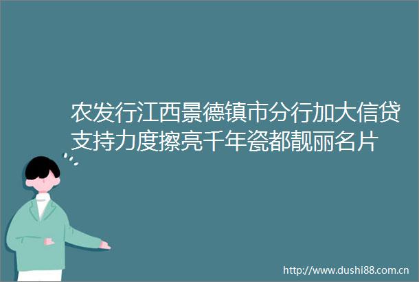 农发行江西景德镇市分行加大信贷支持力度擦亮千年瓷都靓丽名片