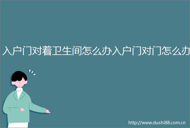 入户门对着卫生间怎么办入户门对门怎么办