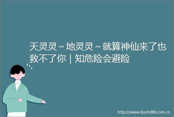 天灵灵～地灵灵～就算神仙来了也救不了你｜知危险会避险