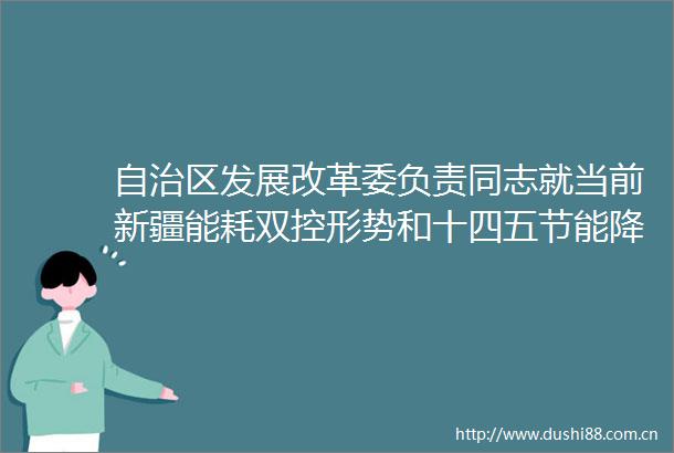 自治区发展改革委负责同志就当前新疆能耗双控形势和十四五节能降耗工作措施答记者问