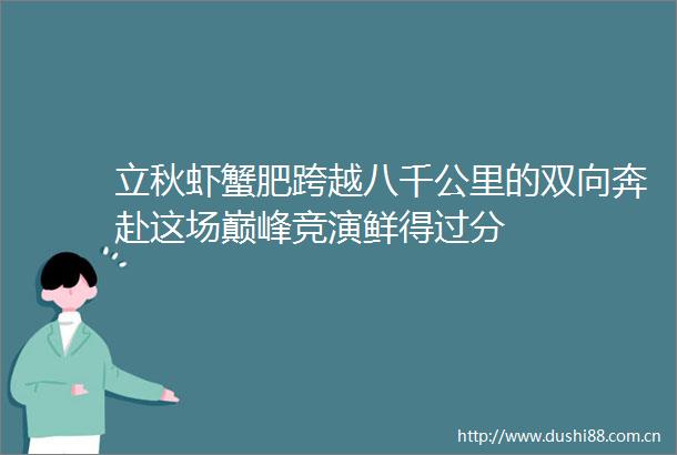立秋虾蟹肥跨越八千公里的双向奔赴这场巅峰竞演鲜得过分