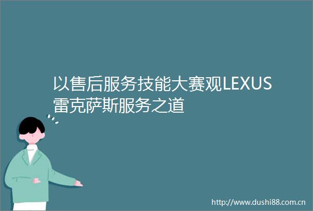 以售后服务技能大赛观LEXUS雷克萨斯服务之道
