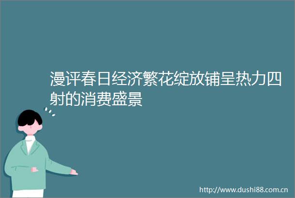 漫评春日经济繁花绽放铺呈热力四射的消费盛景