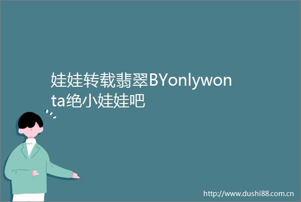 娃娃转载翡翠BYonlywonta绝小娃娃吧