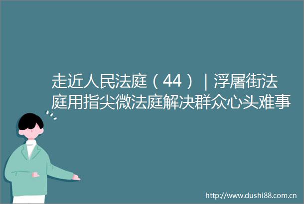 走近（44）｜浮屠街用指尖微解决群众心头难事