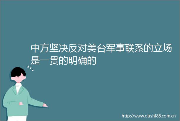中方坚决反对美台军事联系的立场是一贯的明确的