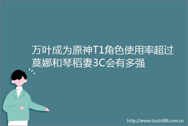 万叶成为原神T1角色使用率超过莫娜和琴稻妻3C会有多强
