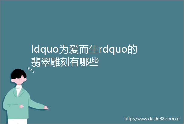 ldquo为爱而生rdquo的翡翠雕刻有哪些