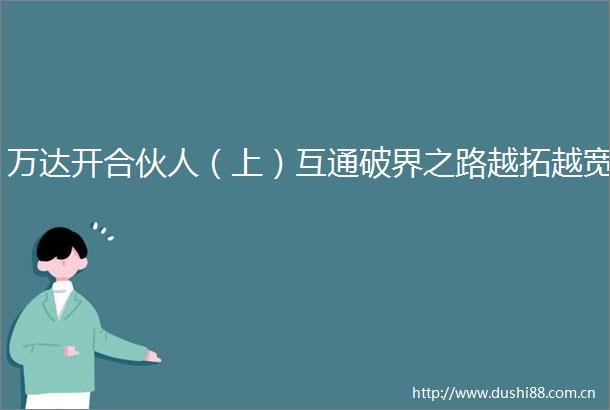 万达开合伙人（上）互通破界之路越拓越宽