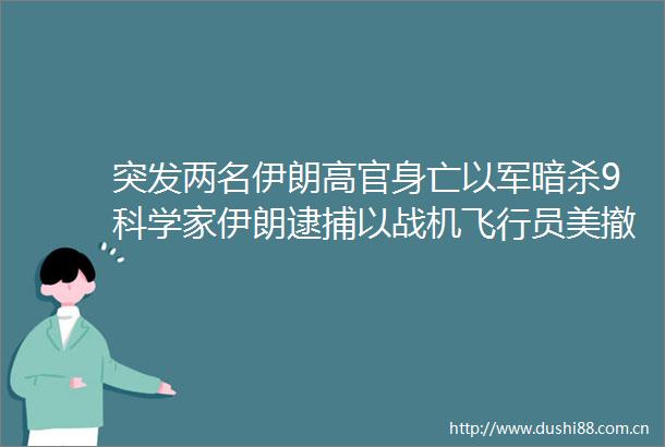 突发两名伊朗高官身亡以军9科学家伊朗逮捕以战机飞行员美撤乌武器调往中东