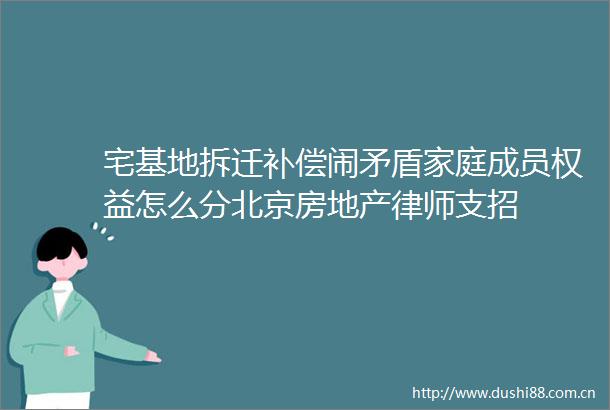 宅基地拆迁补偿闹矛盾家庭成员权益怎么分北京房地产律师支招