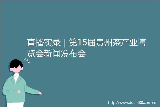 直播实录｜第15届贵州茶产业博览会新闻发布会