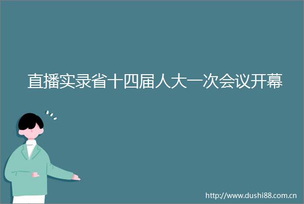 直播实录省十四届人大一次会议开幕