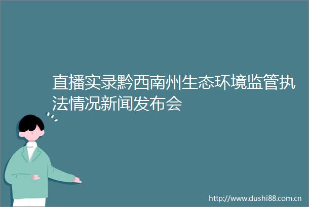 直播实录黔西南州生态环境监管情况新闻发布会