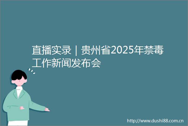 直播实录｜贵州省2025年禁毒工作新闻发布会