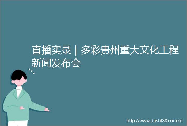 直播实录｜多彩贵州重大文化工程新闻发布会