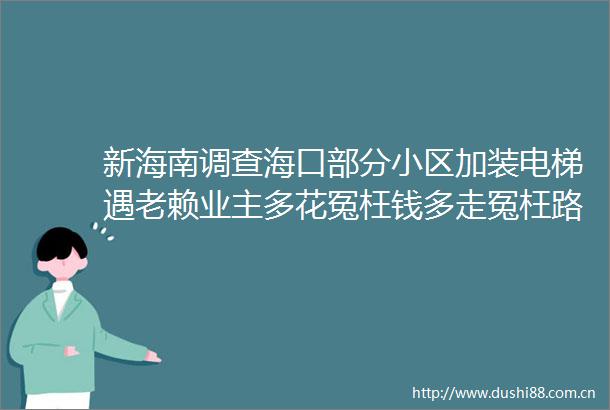 新海南调查海口部分小区加装电梯遇业主多花冤枉钱多走冤枉路
