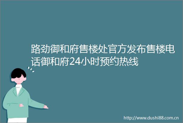 路劲御和府售楼处官方发布售楼电话御和府24小时预约热线