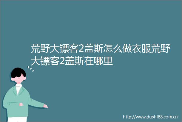 荒野大镖客2盖斯怎么做衣服荒野大镖客2盖斯在哪里