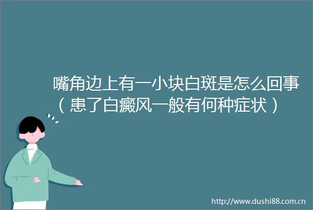 嘴角边上有一小块白斑是怎么回事（患了白癜风一般有何种症状）