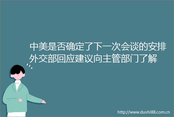 中美是否确定了下一次会谈的安排外交部回应建议向主管部门了解