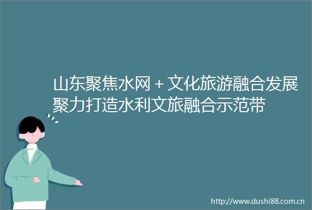 山东聚焦水网＋文化旅游融合发展聚力打造水利文旅融合示范带