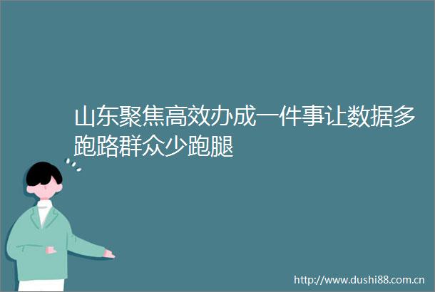 山东聚焦高效办成一件事让数据多跑路群众少跑腿