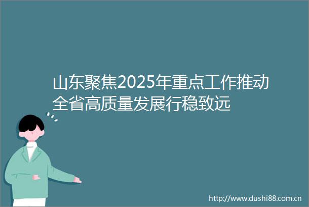 山东聚焦2025年重点工作推动全省高质量发展行稳致远