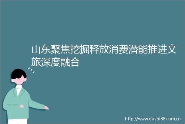 山东聚焦挖掘释放消费潜能推进文旅深度融合