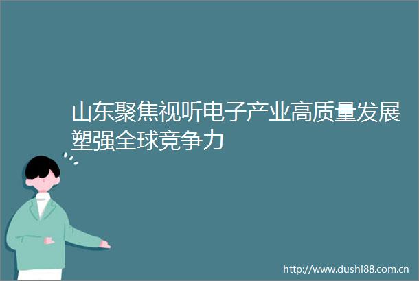 山东聚焦视听电子产业高质量发展塑强全球竞争力