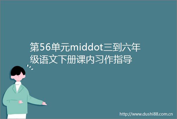 第56单元middot三到六年级语文下册课内习作指导