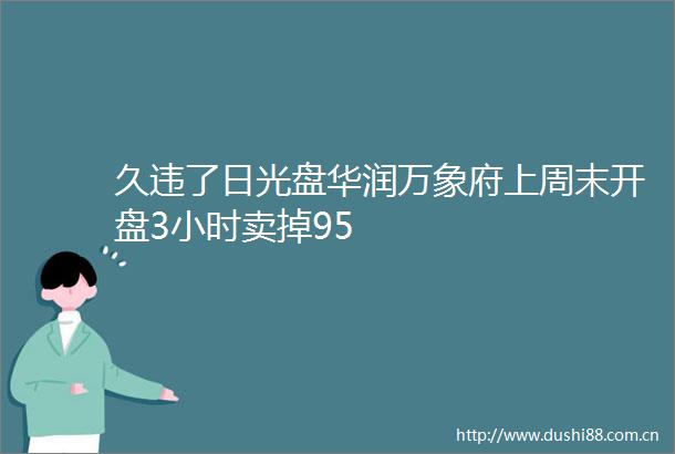 久违了日光盘华润万象府上周末开盘3小时卖掉95