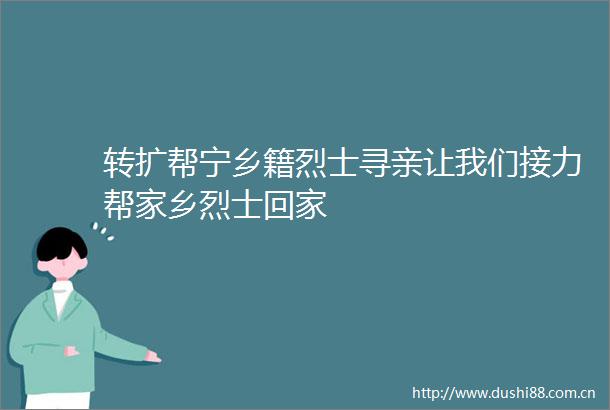 转扩帮宁乡籍烈士寻亲让我们接力帮家乡烈士回家