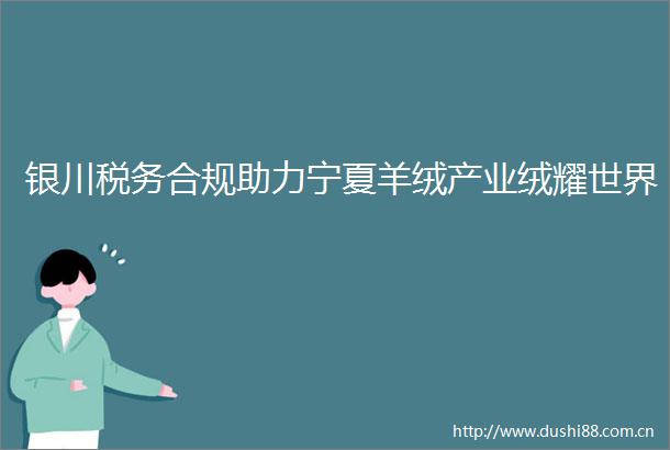 银川税务合规助力宁夏羊绒产业绒耀世界