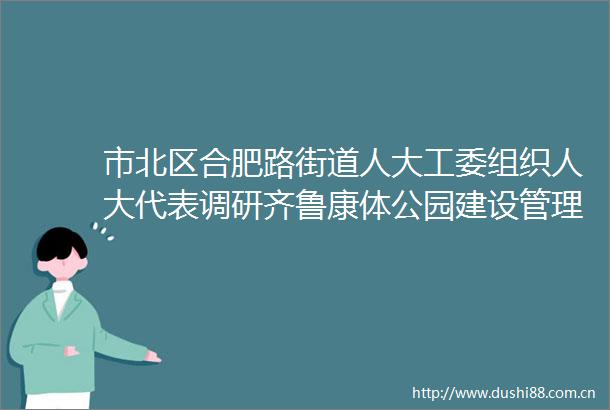 市北区合肥路街道人大工委组织人大代表调研齐鲁康体公园建设管理情况