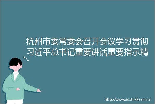 杭州市委常委会召开会议学习贯彻总书记重要讲话重要指示精神