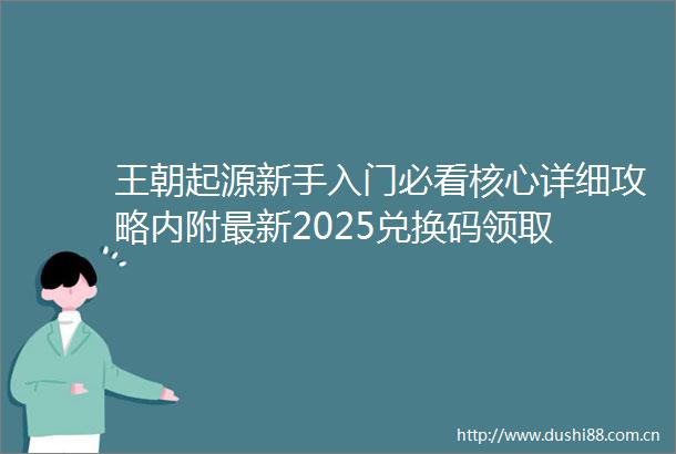 王朝起源新手入门必看核心详细攻略内附最新2025兑换码领取