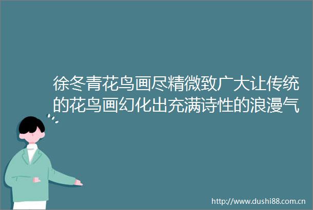 徐冬青花鸟画尽精微致广大让传统的花鸟画幻化出充满诗性的浪漫气质