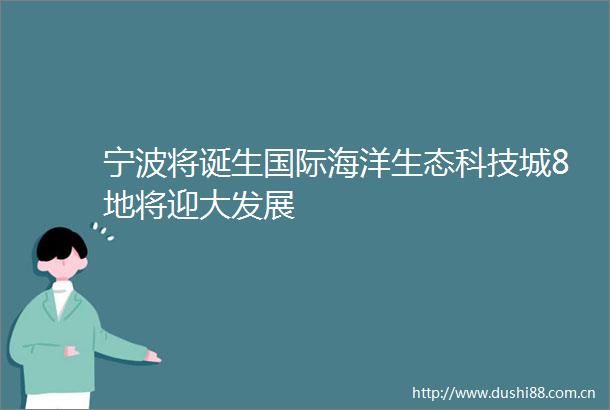 宁波将诞生国际海洋生态科技城8地将迎大发展