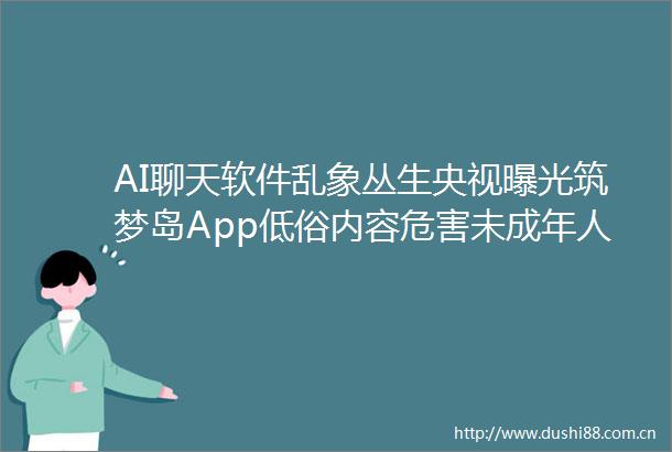 AI聊天软件乱象丛生央视筑梦岛App低俗内容危害未成年人