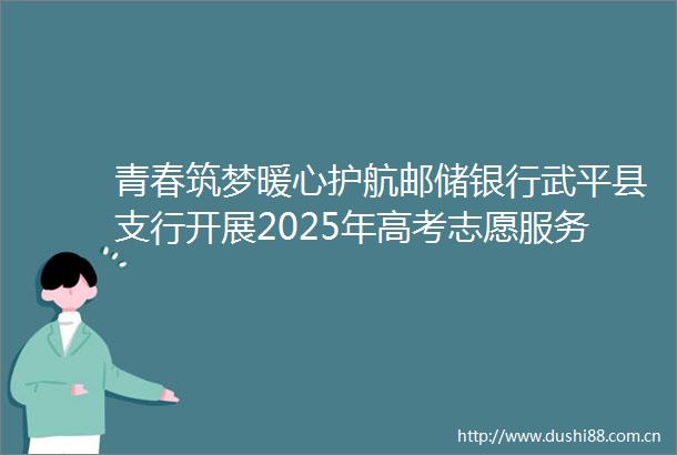 青春筑梦暖心护航邮储银行武平县支行开展2025年高考志愿服务活动