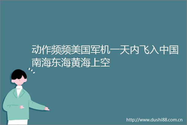 动作频频美国军机一天内飞入南海东海黄海上空