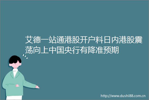 艾德一站通港股开户料日内港股震荡向上央行有降准预期